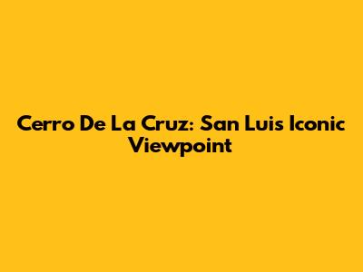 Cerro De La Cruz: San Luis' Iconic Viewpoint