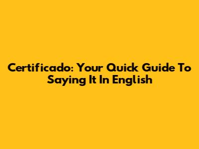 Certificado: Your Quick Guide To Saying It In English