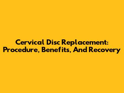 Cervical Disc Replacement: Procedure, Benefits, And Recovery