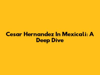 Cesar Hernandez In Mexicali: A Deep Dive