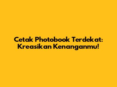 Cetak Photobook Terdekat: Kreasikan Kenanganmu!
