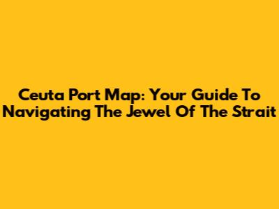Ceuta Port Map: Your Guide To Navigating The Jewel Of The Strait