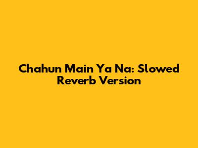 Chahun Main Ya Na: Slowed Reverb Version