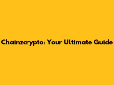 Chainzcrypto: Your Ultimate Guide