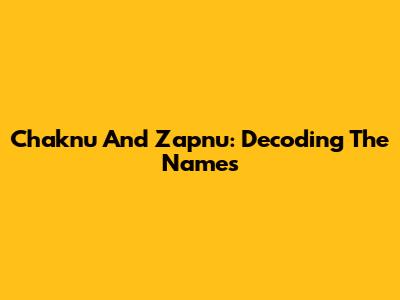 Chaknu And Zapnu: Decoding The Names