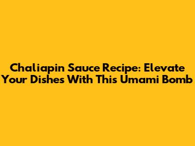 Chaliapin Sauce Recipe: Elevate Your Dishes With This Umami Bomb