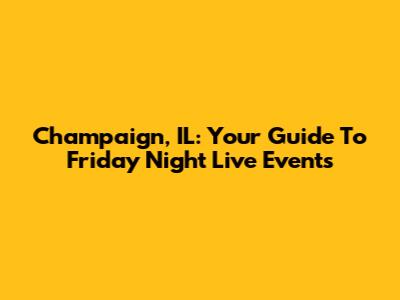 Champaign, IL: Your Guide To Friday Night Live Events