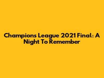 Champions League 2021 Final: A Night To Remember