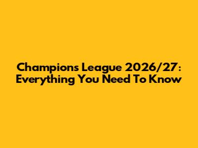 Champions League 2026/27: Everything You Need To Know