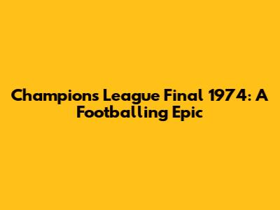 Champions League Final 1974: A Footballing Epic