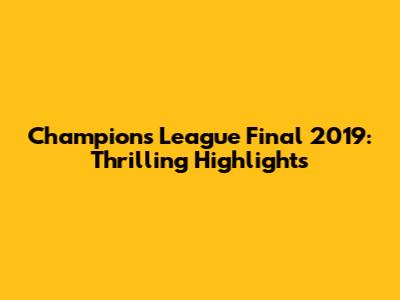 Champions League Final 2019: Thrilling Highlights