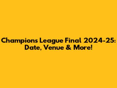 Champions League Final 2024-25: Date, Venue & More!