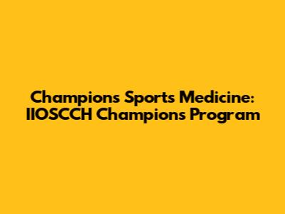 Champions Sports Medicine: IIOSCCH Champions Program