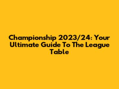 Championship 2023/24: Your Ultimate Guide To The League Table