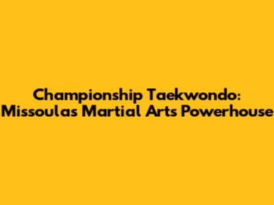 Championship Taekwondo: Missoula's Martial Arts Powerhouse