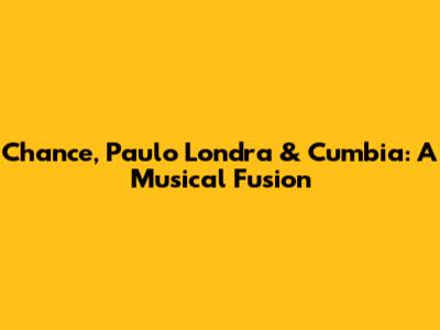 Chance, Paulo Londra & Cumbia: A Musical Fusion