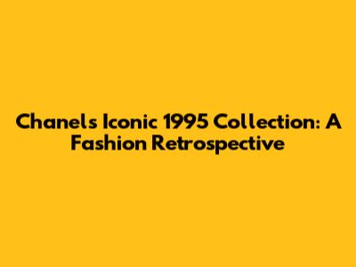 Chanel's Iconic 1995 Collection: A Fashion Retrospective