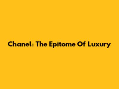 Chanel: The Epitome Of Luxury