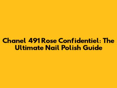 Chanel 491 Rose Confidentiel: The Ultimate Nail Polish Guide