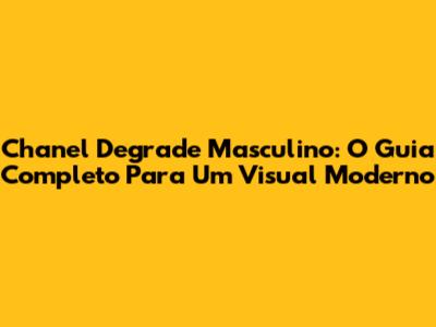 Chanel Degrade Masculino: O Guia Completo Para Um Visual Moderno