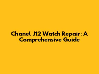 Chanel J12 Watch Repair: A Comprehensive Guide