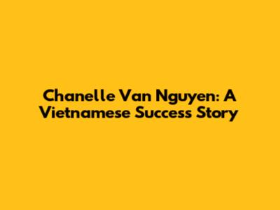Chanelle Van Nguyen: A Vietnamese Success Story