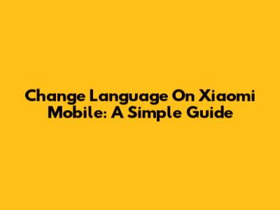 Change Language On Xiaomi Mobile: A Simple Guide