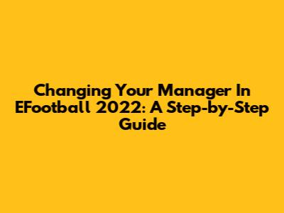 Changing Your Manager In EFootball 2022: A Step-by-Step Guide