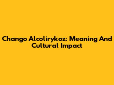 Chango Alcolirykoz: Meaning And Cultural Impact