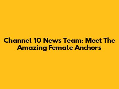 Channel 10 News Team: Meet The Amazing Female Anchors