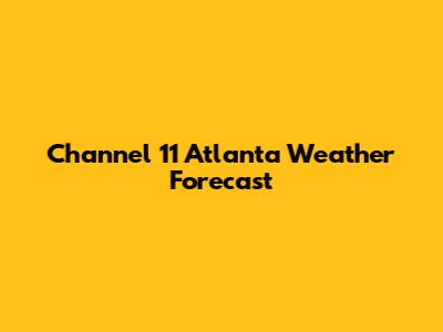 Channel 11 Atlanta Weather Forecast