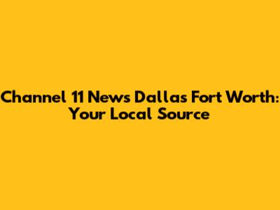 Channel 11 News Dallas Fort Worth: Your Local Source