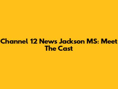 Channel 12 News Jackson MS: Meet The Cast