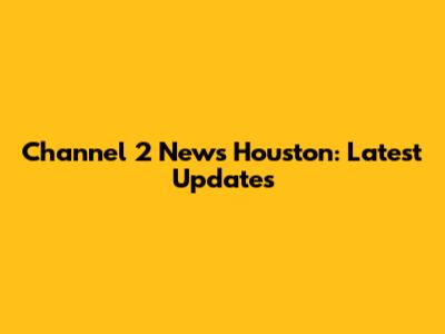 Channel 2 News Houston: Latest Updates