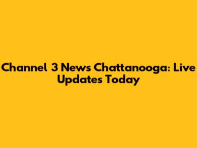 Channel 3 News Chattanooga: Live Updates Today