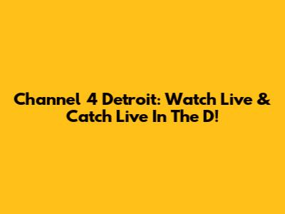 Channel 4 Detroit: Watch Live & Catch 'Live In The D'!
