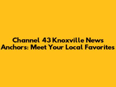 Channel 43 Knoxville News Anchors: Meet Your Local Favorites