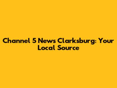 Channel 5 News Clarksburg: Your Local Source