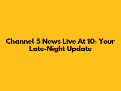 Channel 5 News Live At 10: Your Late-Night Update