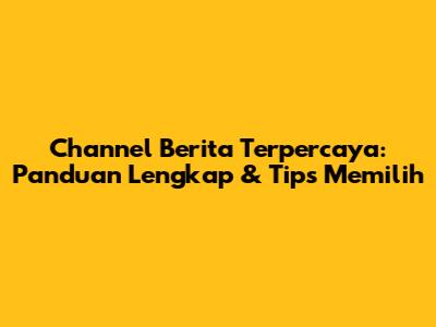 Channel Berita Terpercaya: Panduan Lengkap & Tips Memilih