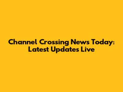 Channel Crossing News Today: Latest Updates Live