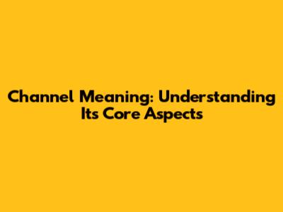 Channel Meaning: Understanding Its Core Aspects