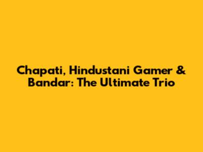 Chapati, Hindustani Gamer & Bandar: The Ultimate Trio