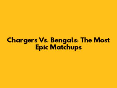 Chargers Vs. Bengals: The Most Epic Matchups