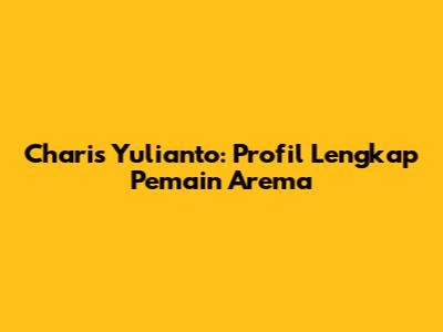 Charis Yulianto: Profil Lengkap Pemain Arema