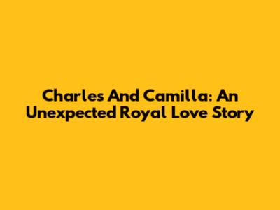 Charles And Camilla: An Unexpected Royal Love Story