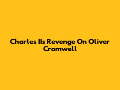 Charles II's Revenge On Oliver Cromwell