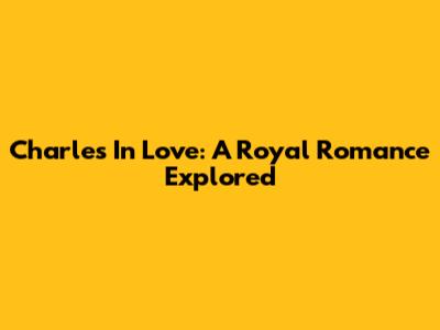 Charles In Love: A Royal Romance Explored