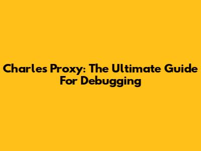 Charles Proxy: The Ultimate Guide For Debugging