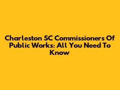 Charleston SC Commissioners Of Public Works: All You Need To Know